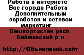 Работа в интернете  - Все города Работа » Дополнительный заработок и сетевой маркетинг   . Башкортостан респ.,Баймакский р-н